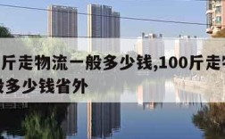 100斤走物流一般多少钱,100斤走物流一般多少钱省外