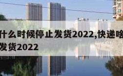 快递什么时候停止发货2022,快递啥时候停止发货2022