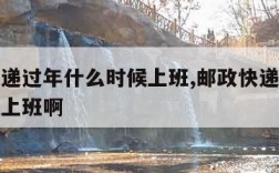 邮政快递过年什么时候上班,邮政快递过年什么时候上班啊