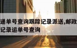 邮政快递单号查询跟踪记录派送,邮政快件跟踪查询记录运单号查询