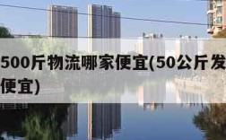 跨省500斤物流哪家便宜(50公斤发什么物流便宜)