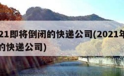 2021即将倒闭的快递公司(2021年倒闭的快递公司)