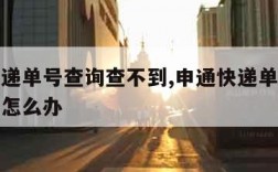 申通快递单号查询查不到,申通快递单号查询查不到怎么办