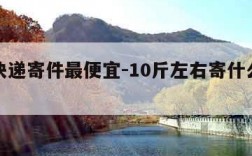 哪家快递寄件最便宜-10斤左右寄什么快递便宜