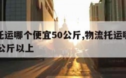 物流托运哪个便宜50公斤,物流托运哪个便宜50公斤以上