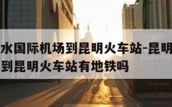 昆明长水国际机场到昆明火车站-昆明长水国际机场到昆明火车站有地铁吗