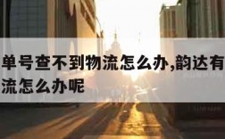 韵达有单号查不到物流怎么办,韵达有单号查不到物流怎么办呢