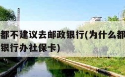 为什么都不建议去邮政银行(为什么都不建议去邮政银行办社保卡)